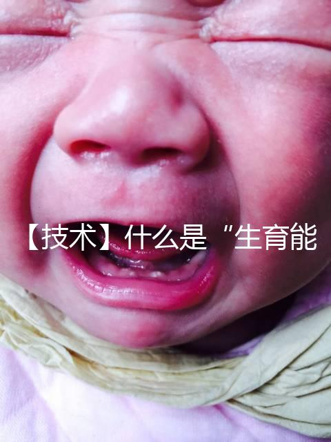 【技術(shù)】什么是“生育能力”？如何保護生育能力？