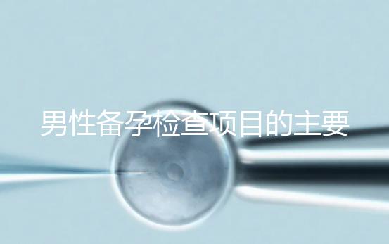 男性備孕檢查項(xiàng)目的主要內(nèi)容是什么?