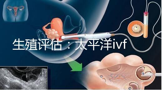 生殖評估：太平洋ivf研究所成功率不止70%