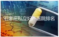 石家莊私立婦產(chǎn)醫(yī)院排名2024,長(zhǎng)安區(qū)四維哪家好馬上知道