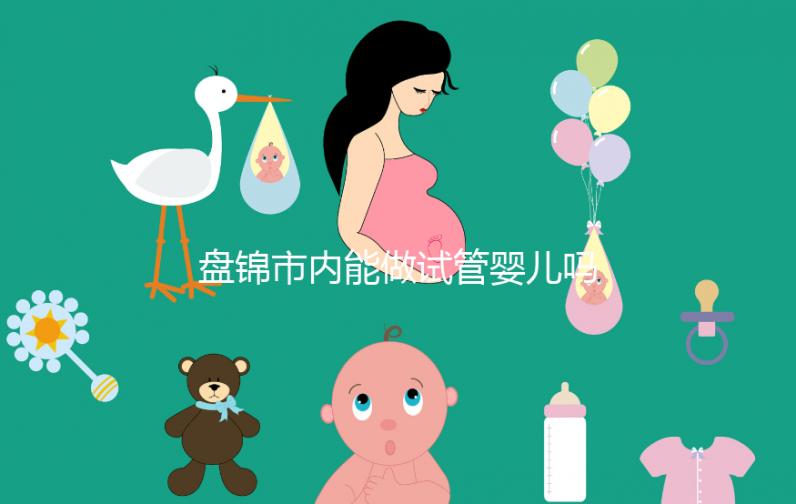 盤錦市內能做試管嬰兒嗎？遼寧省內姐妹大多選擇這里