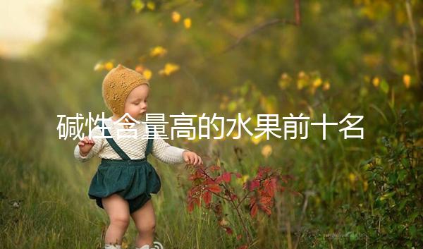 堿性含量高的水果前十名，備孕期照著吃或真能生兒子