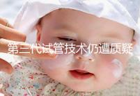 第三代試管技術仍遭質疑，出生的孩子健康與否需思索