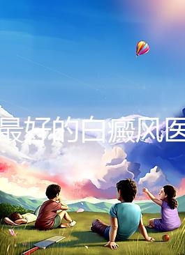 福州最好的白癜風(fēng)醫(yī)院(福州治療白斑最好的醫(yī)院)