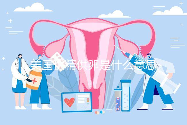 美國供精供卵是什么意思答案在這，與國內區別大了解下