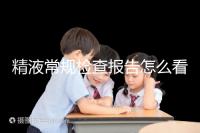 精液常規(guī)檢查報(bào)告怎么看?教你4分鐘看懂各項(xiàng)指標(biāo)