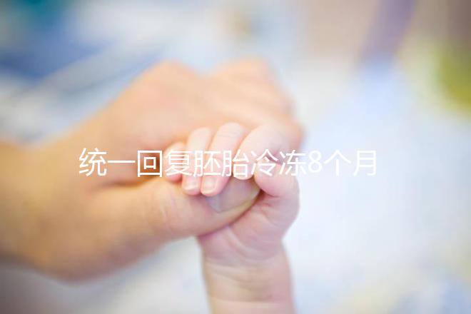 統(tǒng)一回復(fù)胚胎冷凍8個月還能活還能移植，點擊查看