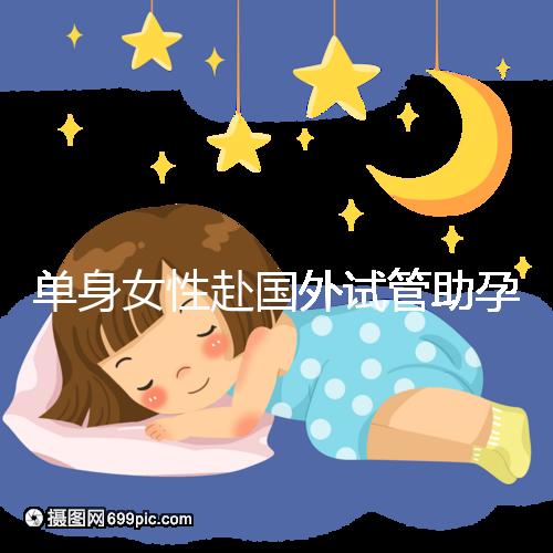 單身女性赴國外試管助孕：2025年三代技術(shù)成功率及流程詳解！