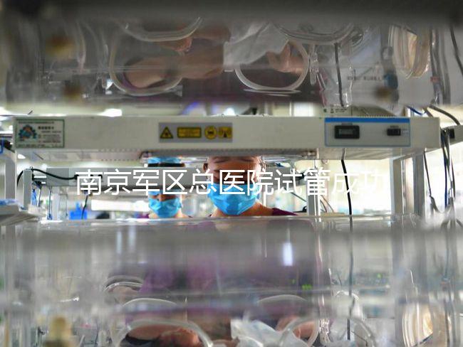 南京軍區總醫院試管成功率、費用大揭秘，來看看你了解幾成