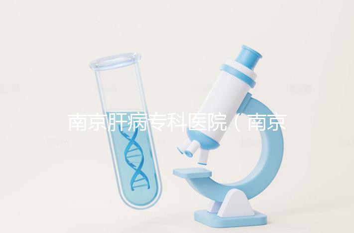 南京肝病專科醫院(南京肝病專科醫院哪個最好)