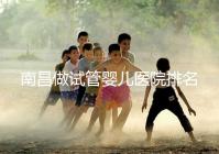 南昌做試管嬰兒醫(yī)院排名,這幾家醫(yī)院試管成功率都不錯!