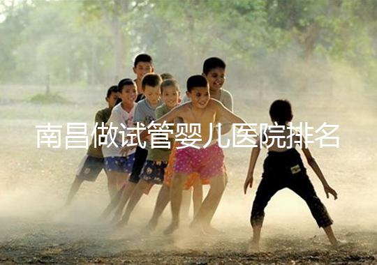 南昌做試管嬰兒醫(yī)院排名，這幾家醫(yī)院試管成功率都不錯(cuò)！