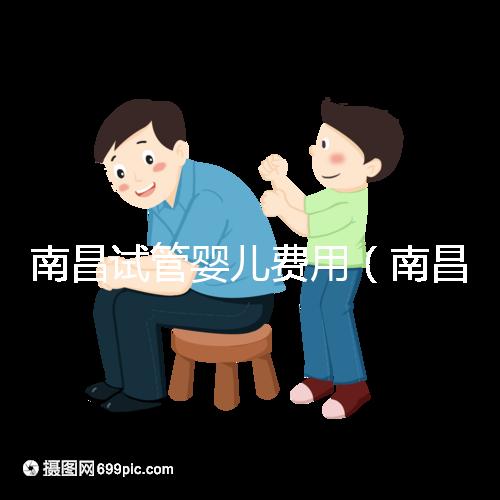 南昌試管嬰兒費(fèi)用(南昌試管嬰兒費(fèi)用大概要多少錢)