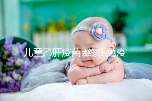 兒童乙肝疫苗≠終生免疫,何時(shí)復(fù)種很關(guān)鍵