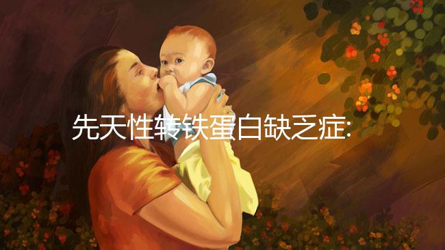 先天性轉(zhuǎn)鐵蛋白缺乏癥:一種轉(zhuǎn)鐵蛋白嚴(yán)重缺乏的遺傳病