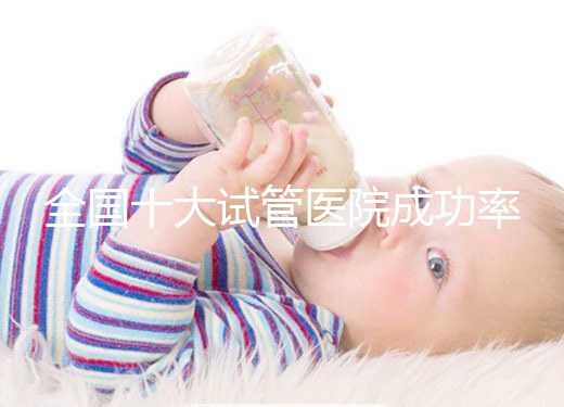全國十大試管醫(yī)院成功率排名，試管嬰兒醫(yī)院哪家好