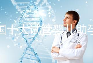 全國十大試管嬰兒助孕醫院排名2024，優質醫療資源供您選擇！