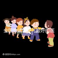 全國做試管嬰兒最好的醫院排名(全國做試管嬰兒最好的醫院排名成功率)