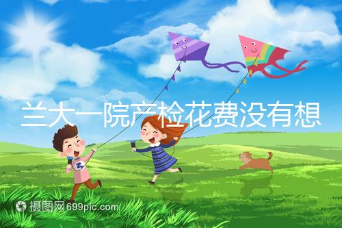 蘭大一院產(chǎn)檢花費(fèi)沒(méi)有想象中的高,附2024建檔流程