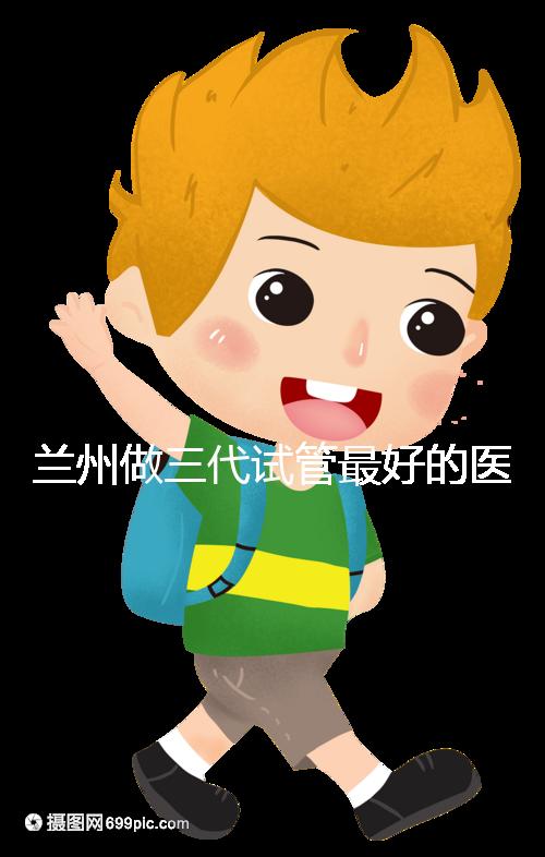 蘭州做三代試管最好的醫(yī)院盤(pán)點(diǎn),包括名單優(yōu)缺點(diǎn)分析