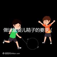 做試管嬰兒精子的要求(二代試管精子活力要求)