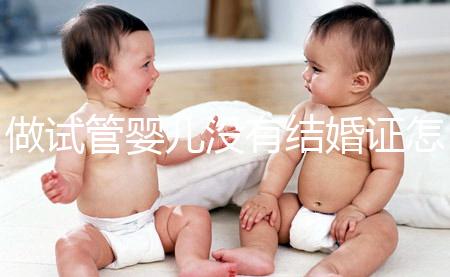 做試管嬰兒沒有結婚證怎么辦？2025年做試管不需要結婚證了嗎