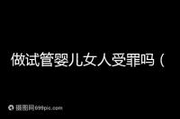 做試管嬰兒女人受罪嗎（做試管嬰兒女人受罪嗎？）