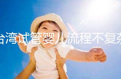 臺(tái)灣試管嬰兒流程不復(fù)雜,簡單這7步即可完成