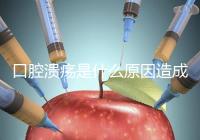口腔潰瘍是什么原因造成(口腔潰瘍是什么原因造成反復(fù))
