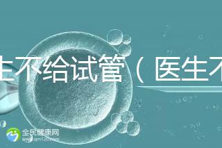 醫(yī)生不給試管(醫(yī)生不給試管的原因)