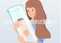 北京什么醫院做試管嬰兒好(北京什么醫院做試管嬰兒好一點)
