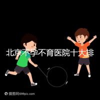 北京不孕不育醫院十大排名榜，哪個三甲醫院做試管嬰兒好