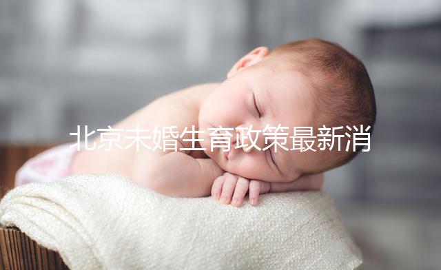 北京未婚生育政策最新消息來了！海淀、東城區可享生育津貼