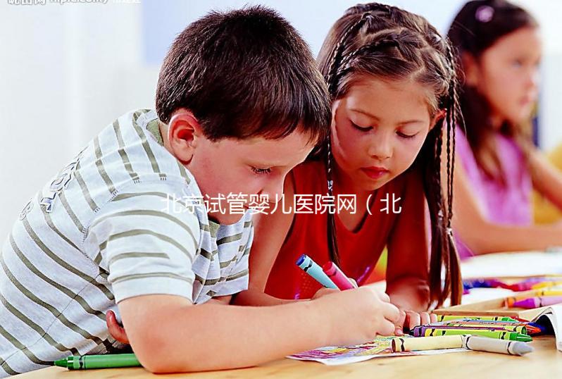 北京試管嬰兒醫院網(北京試管嬰兒醫院網上預約)