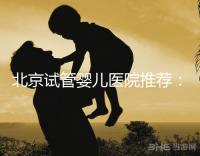 北京試管嬰兒醫院推薦:哪家醫院費用合理成功率高?