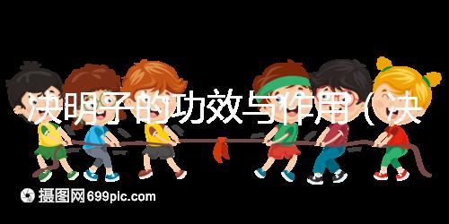 決明子的功效與作用(決明子的功效與作用泡水喝的功效)