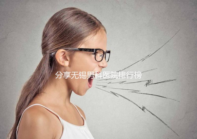 分享無錫男科醫院排行榜,2024年江南大學附屬醫院排名前茅