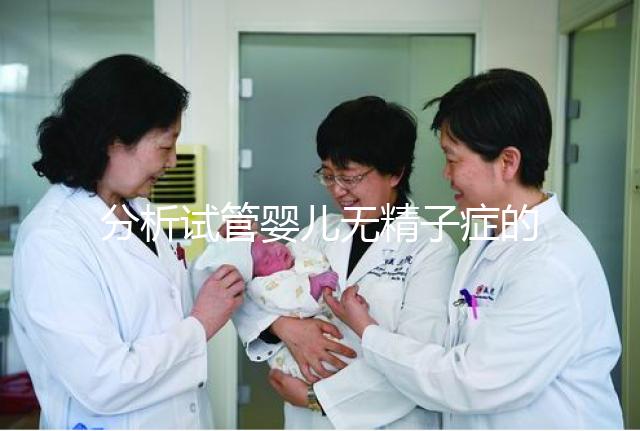 分析試管嬰兒無精子癥的全過程，應該什么證明一目了然？