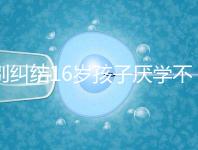 別糾結16歲孩子厭學不去上學怎么辦了，弄清原因再解決