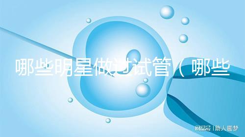 哪些明星做過試管(哪些明星做過試管嬰兒)