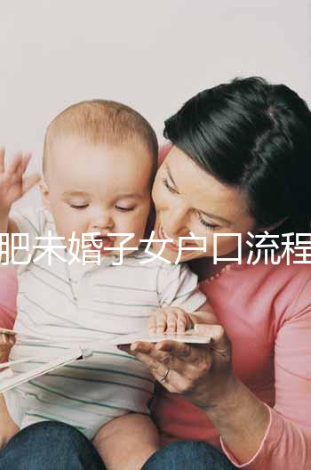 合肥未婚子女戶口流程圖公布,如何落戶一目了然