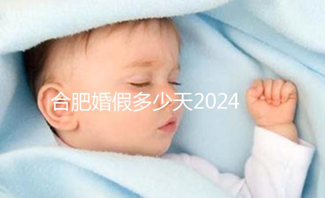 合肥婚假多少天2024年新規(guī)定盤點(diǎn),蜀山區(qū)幾天了解下