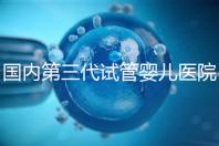 國(guó)內(nèi)第三代試管嬰兒醫(yī)院排名（國(guó)內(nèi)第三代試管嬰兒醫(yī)院排名榜）