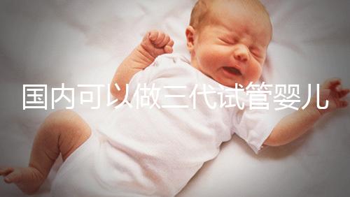 國內可以做三代試管嬰兒醫院推薦,這份名單值得收藏