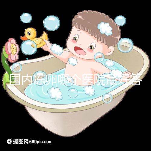 國內凍卵哪個醫(yī)院最好答案在這,附2024前十排名榜單