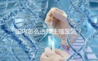 國內(nèi)怎么選擇生殖醫(yī)院？附國內(nèi)top10生殖中心醫(yī)院簡介