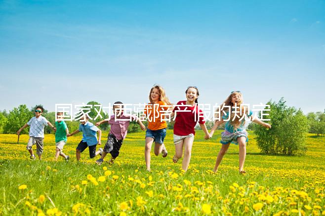 國家對西藏陪產假的規(guī)定來了多少天和手續(xù)都有答復