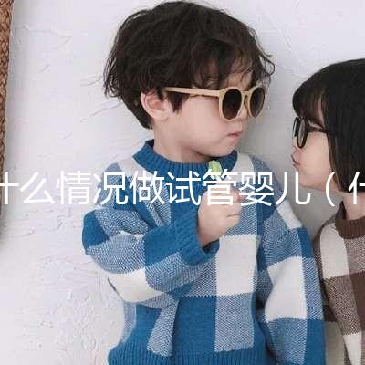 什么情況做試管嬰兒（什么情況做試管嬰兒比較好）