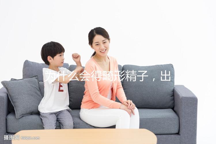 為什么會得畸形精子,出現(xiàn)這兩大癥狀你就得注意了