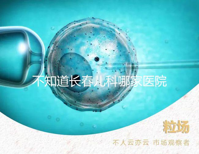 不知道長春兒科哪家醫(yī)院收藏的很快,不止吉大一院